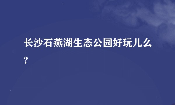 长沙石燕湖生态公园好玩儿么?
