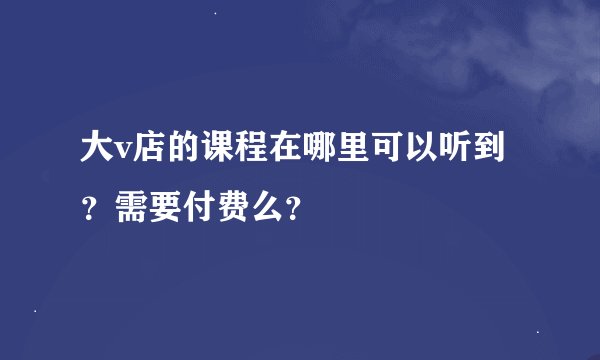 大v店的课程在哪里可以听到？需要付费么？
