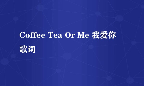 Coffee Tea Or Me 我爱你 歌词