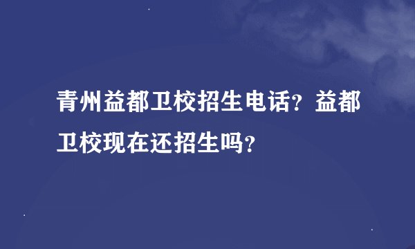 青州益都卫校招生电话？益都卫校现在还招生吗？