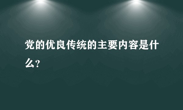 党的优良传统的主要内容是什么？