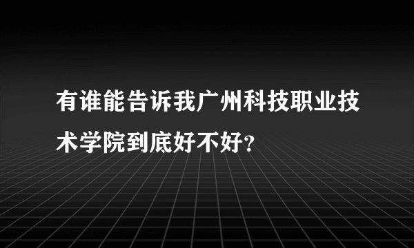 有谁能告诉我广州科技职业技术学院到底好不好？