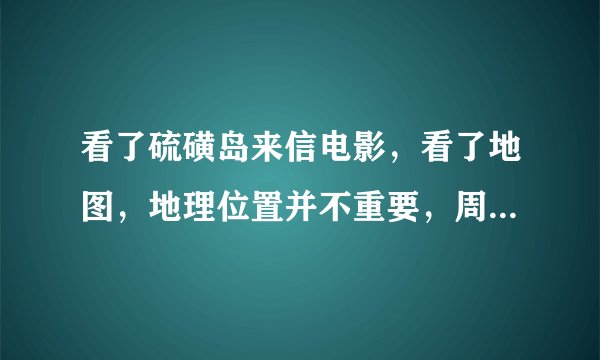 看了硫磺岛来信电影，看了地图，地理位置并不重要，周围很多岛。