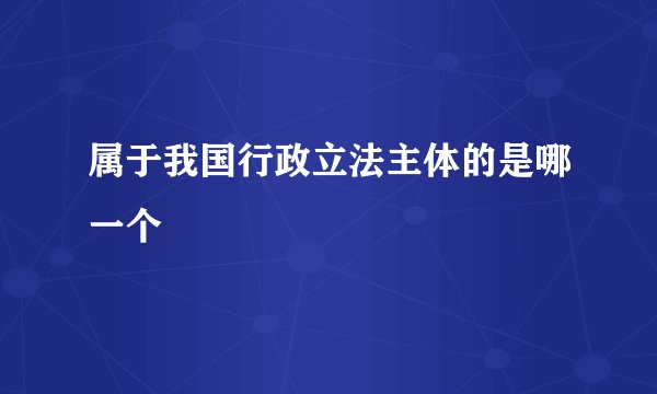 属于我国行政立法主体的是哪一个