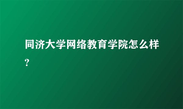 同济大学网络教育学院怎么样?