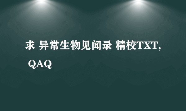 求 异常生物见闻录 精校TXT, QAQ