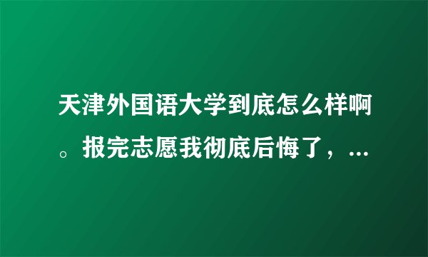 天津外国语大学到底怎么样啊。报完志愿我彻底后悔了，感觉被坑了!!!