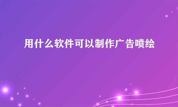 用什么软件可以制作广告喷绘