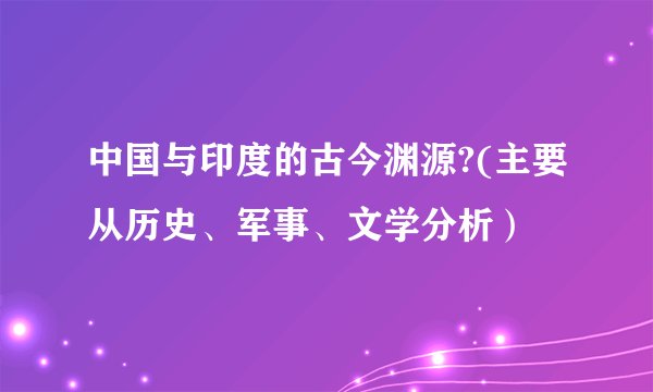 中国与印度的古今渊源?(主要从历史、军事、文学分析）