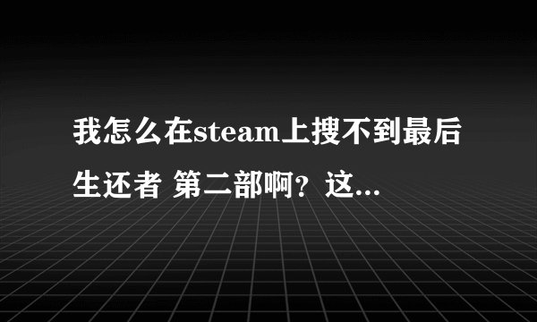 我怎么在steam上搜不到最后生还者 第二部啊？这游戏是不是还没上pc？