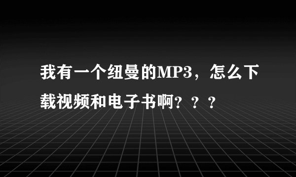我有一个纽曼的MP3，怎么下载视频和电子书啊？？？