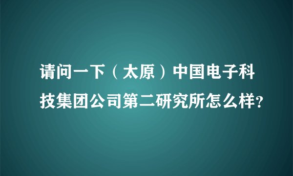 请问一下（太原）中国电子科技集团公司第二研究所怎么样？