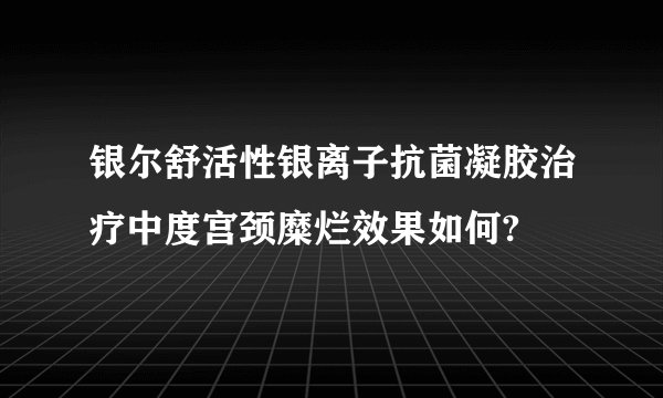 银尔舒活性银离子抗菌凝胶治疗中度宫颈糜烂效果如何?