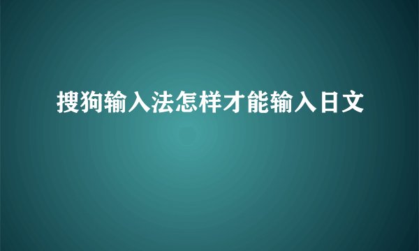 搜狗输入法怎样才能输入日文