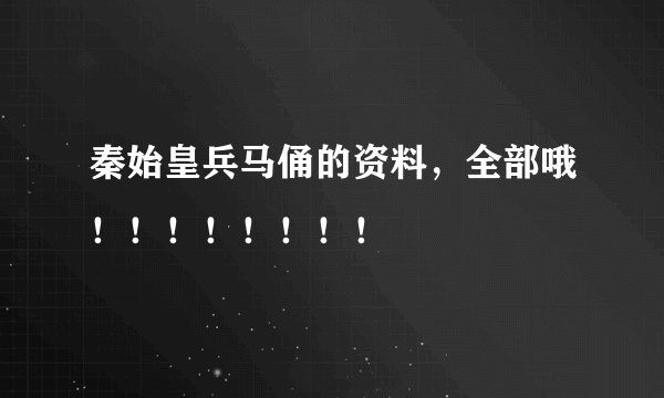 秦始皇兵马俑的资料，全部哦！！！！！！！！