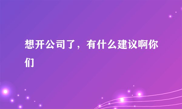 想开公司了，有什么建议啊你们
