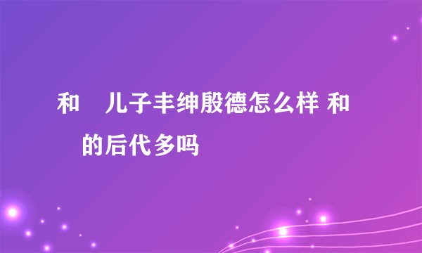 和珅儿子丰绅殷德怎么样 和珅的后代多吗