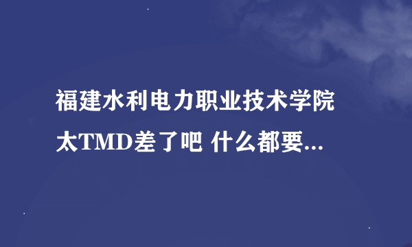福建水利电力职业技术学院 太TMD差了吧 什么都要钱 大家小心啊