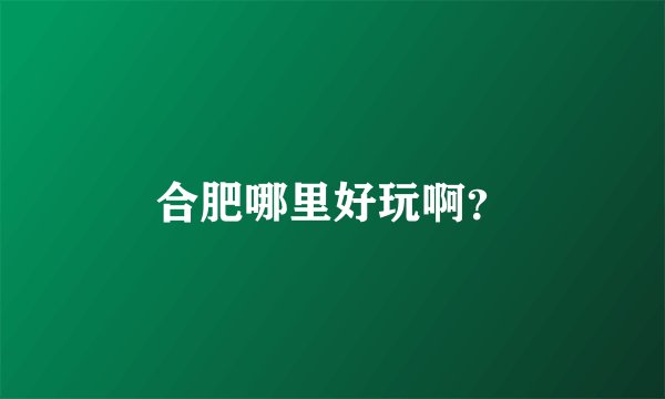 合肥哪里好玩啊？