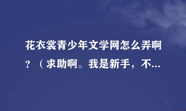 花衣裳青少年文学网怎么弄啊？（求助啊。我是新手，不会弄。）