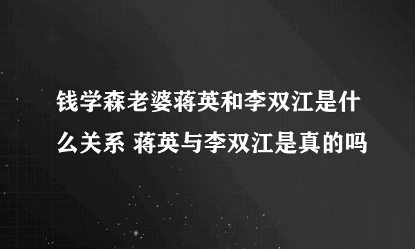 钱学森老婆蒋英和李双江是什么关系 蒋英与李双江是真的吗