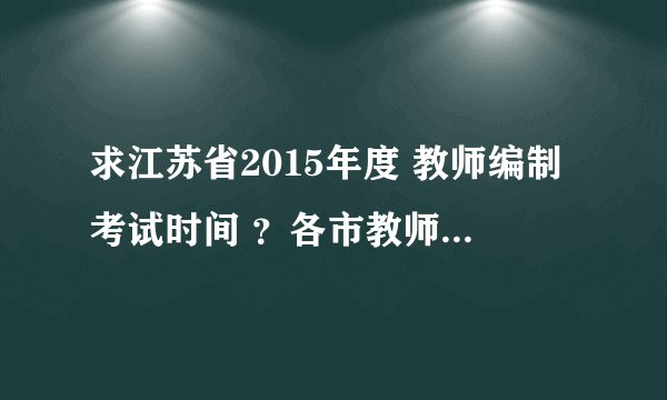 求江苏省2015年度 教师编制考试时间 ？各市教师编制考试时间安排？