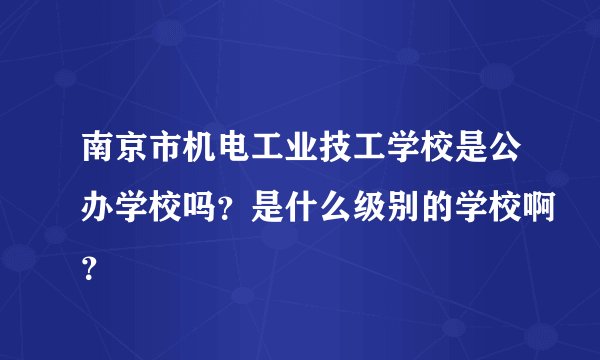 南京市机电工业技工学校是公办学校吗？是什么级别的学校啊？