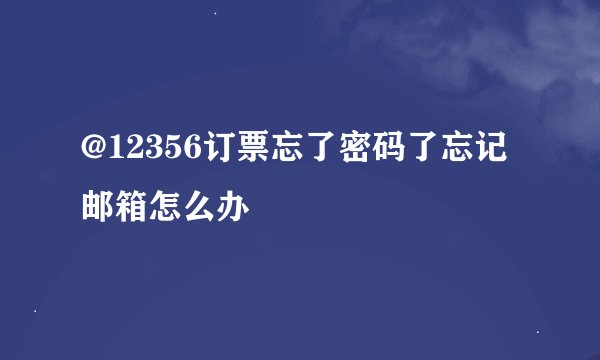 @12356订票忘了密码了忘记邮箱怎么办