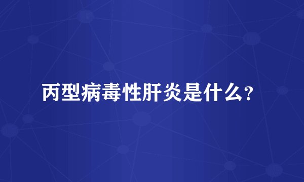 丙型病毒性肝炎是什么？