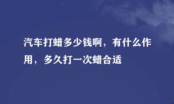 汽车打蜡多少钱啊，有什么作用，多久打一次蜡合适