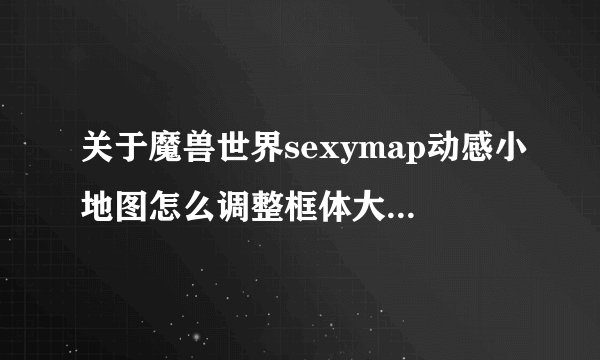 关于魔兽世界sexymap动感小地图怎么调整框体大小的问题