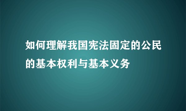 如何理解我国宪法固定的公民的基本权利与基本义务