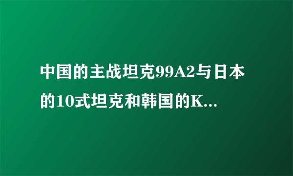 中国的主战坦克99A2与日本的10式坦克和韩国的K-2坦克有哪些差距？性能怎样？