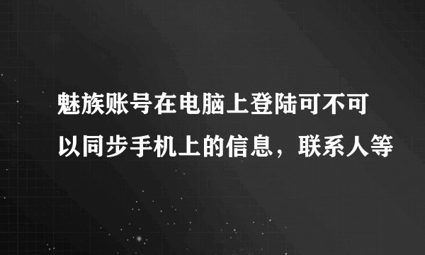 魅族账号在电脑上登陆可不可以同步手机上的信息，联系人等