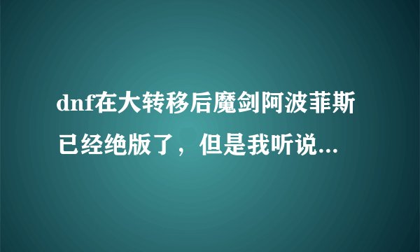 dnf在大转移后魔剑阿波菲斯已经绝版了，但是我听说可以在小悲鸣洞穴的加百利获得魔剑的设计图，是真的吗