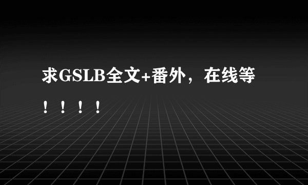 求GSLB全文+番外，在线等！！！！