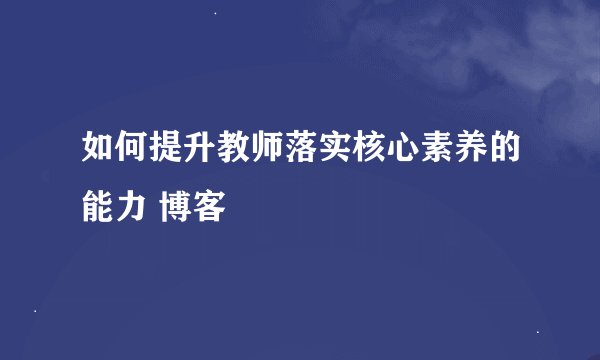 如何提升教师落实核心素养的能力 博客