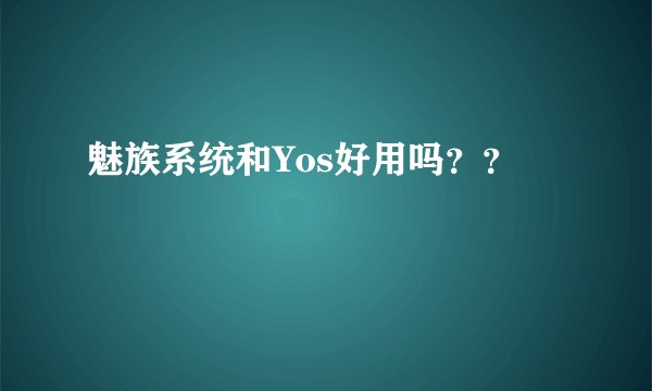 魅族系统和Yos好用吗？？