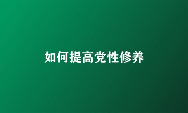 如何提高党性修养