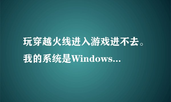 玩穿越火线进入游戏进不去。我的系统是Windows 10的