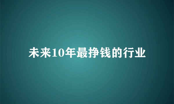 未来10年最挣钱的行业