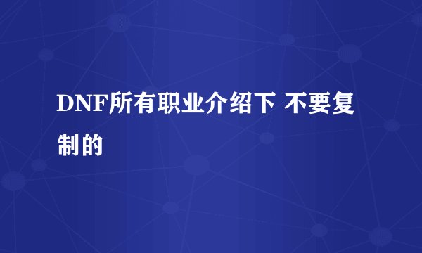 DNF所有职业介绍下 不要复制的