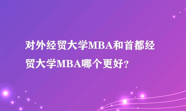 对外经贸大学MBA和首都经贸大学MBA哪个更好？