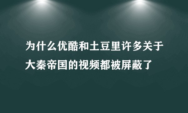 为什么优酷和土豆里许多关于大秦帝国的视频都被屏蔽了