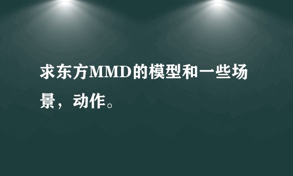 求东方MMD的模型和一些场景，动作。