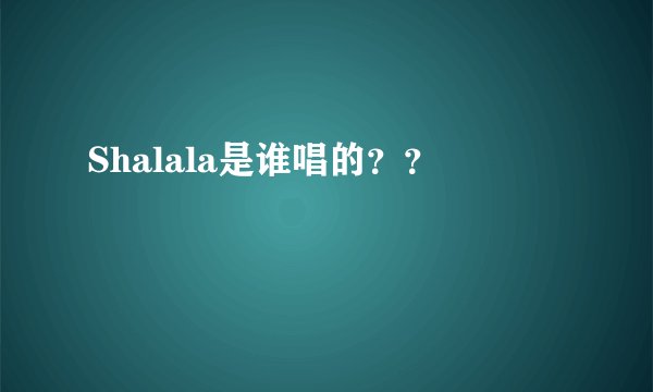 Shalala是谁唱的？？