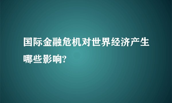 国际金融危机对世界经济产生哪些影响?