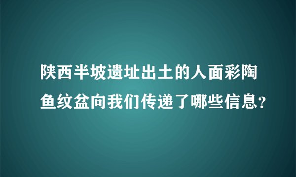 陕西半坡遗址出土的人面彩陶鱼纹盆向我们传递了哪些信息？