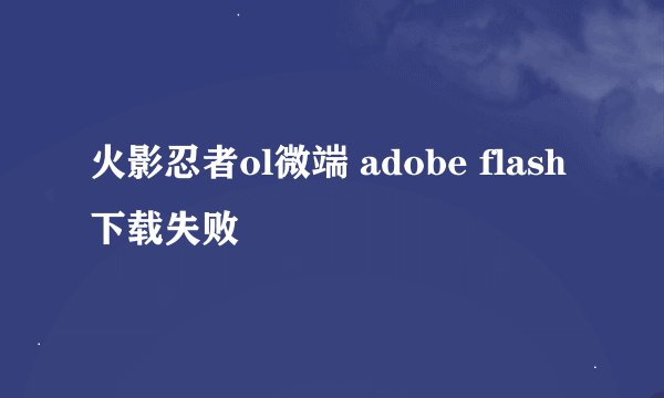 火影忍者ol微端 adobe flash下载失败