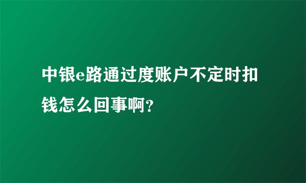 中银e路通过度账户不定时扣钱怎么回事啊？